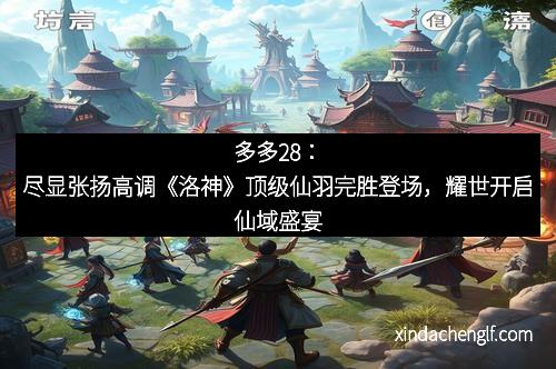 多多28：尽显张扬高调《洛神》顶级仙羽完胜登场，耀世开启仙域盛宴
