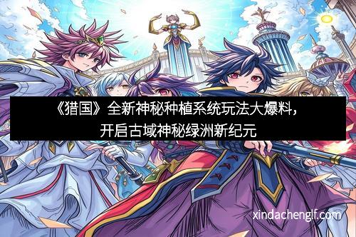 《猎国》全新神秘种植系统玩法大爆料，开启古域神秘绿洲新纪元